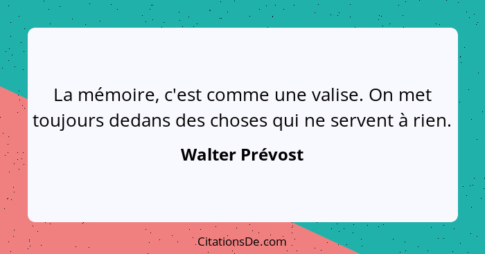 La mémoire, c'est comme une valise. On met toujours dedans des choses qui ne servent à rien.... - Walter Prévost