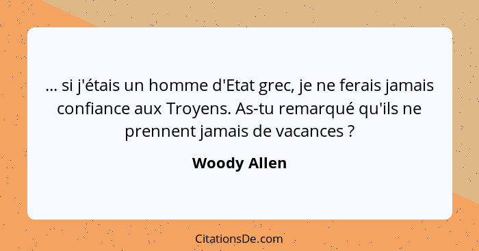 ... si j'étais un homme d'Etat grec, je ne ferais jamais confiance aux Troyens. As-tu remarqué qu'ils ne prennent jamais de vacances&nbs... - Woody Allen