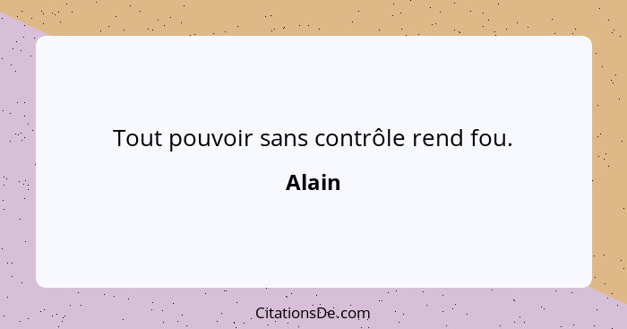 Tout pouvoir sans contrôle rend fou.... - Alain