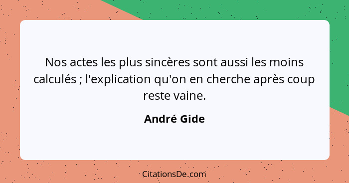 Nos actes les plus sincères sont aussi les moins calculés ; l'explication qu'on en cherche après coup reste vaine.... - André Gide