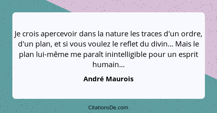 Je crois apercevoir dans la nature les traces d'un ordre, d'un plan, et si vous voulez le reflet du divin... Mais le plan lui-même me... - André Maurois