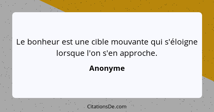 Le bonheur est une cible mouvante qui s'éloigne lorsque l'on s'en approche.... - Anonyme