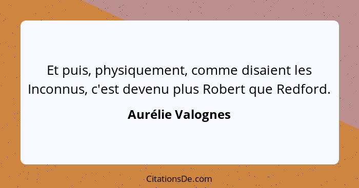 Et puis, physiquement, comme disaient les Inconnus, c'est devenu plus Robert que Redford.... - Aurélie Valognes