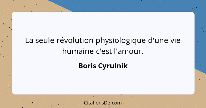 La seule révolution physiologique d'une vie humaine c'est l'amour.... - Boris Cyrulnik