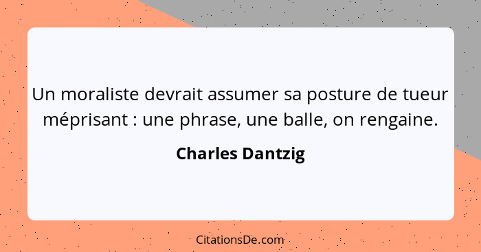 Un moraliste devrait assumer sa posture de tueur méprisant : une phrase, une balle, on rengaine.... - Charles Dantzig