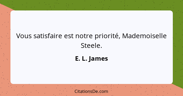 Vous satisfaire est notre priorité, Mademoiselle Steele.... - E. L. James