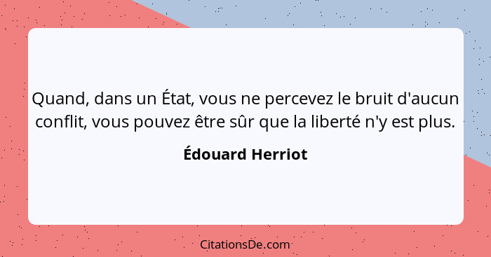 Quand, dans un État, vous ne percevez le bruit d'aucun conflit, vous pouvez être sûr que la liberté n'y est plus.... - Édouard Herriot