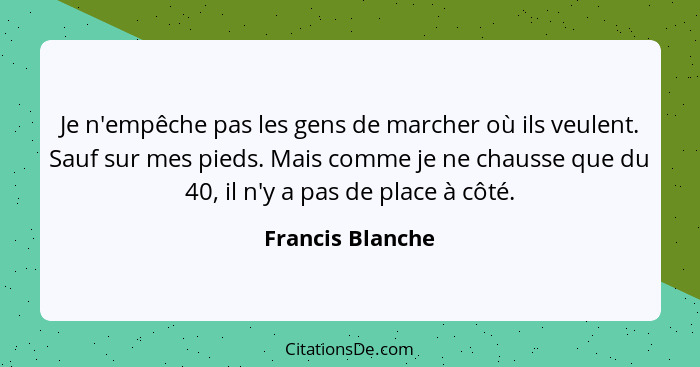 Je n'empêche pas les gens de marcher où ils veulent. Sauf sur mes pieds. Mais comme je ne chausse que du 40, il n'y a pas de place à... - Francis Blanche