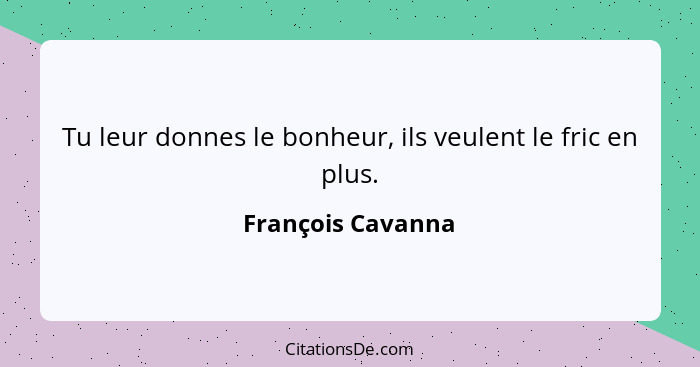 Tu leur donnes le bonheur, ils veulent le fric en plus.... - François Cavanna