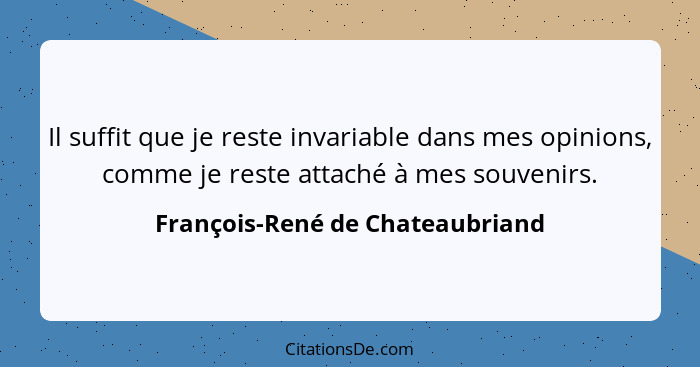 Il suffit que je reste invariable dans mes opinions, comme je reste attaché à mes souvenirs.... - François-René de Chateaubriand