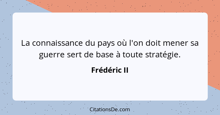 La connaissance du pays où l'on doit mener sa guerre sert de base à toute stratégie.... - Frédéric II