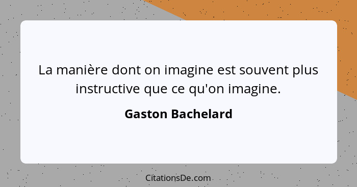 La manière dont on imagine est souvent plus instructive que ce qu'on imagine.... - Gaston Bachelard