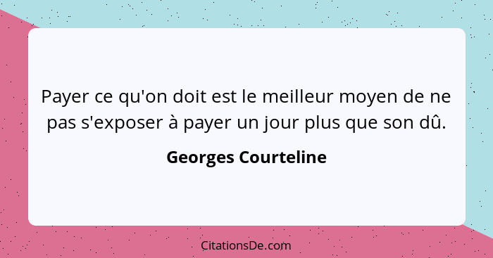 Payer ce qu'on doit est le meilleur moyen de ne pas s'exposer à payer un jour plus que son dû.... - Georges Courteline