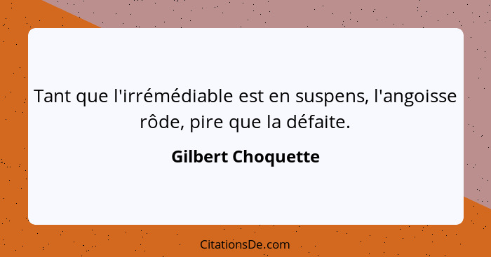 Tant que l'irrémédiable est en suspens, l'angoisse rôde, pire que la défaite.... - Gilbert Choquette