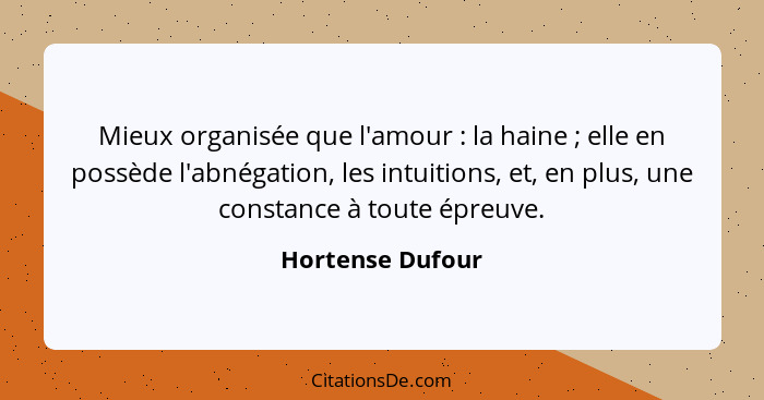 Mieux organisée que l'amour : la haine ; elle en possède l'abnégation, les intuitions, et, en plus, une constance à toute... - Hortense Dufour