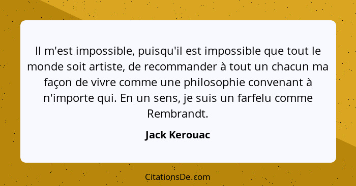 Il m'est impossible, puisqu'il est impossible que tout le monde soit artiste, de recommander à tout un chacun ma façon de vivre comme u... - Jack Kerouac