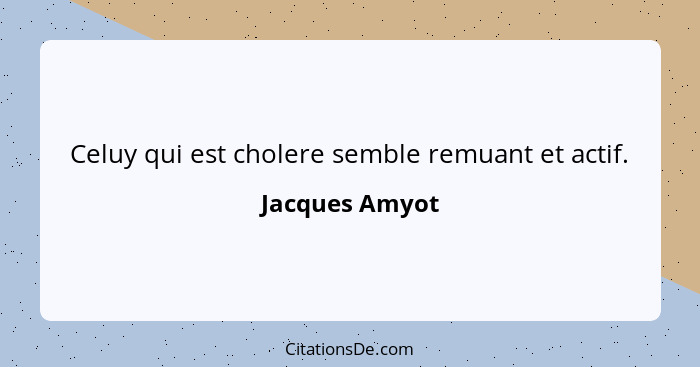 Celuy qui est cholere semble remuant et actif.... - Jacques Amyot