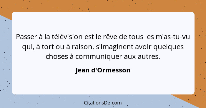 Passer à la télévision est le rêve de tous les m'as-tu-vu qui, à tort ou à raison, s'imaginent avoir quelques choses à communiqu... - Jean d'Ormesson