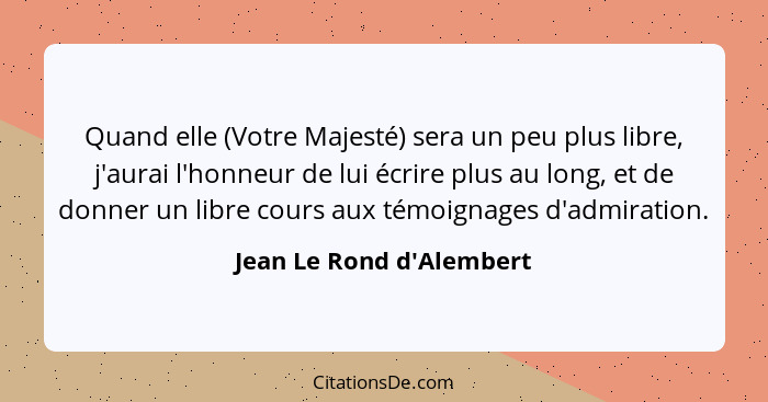 Quand elle (Votre Majesté) sera un peu plus libre, j'aurai l'honneur de lui écrire plus au long, et de donner un libre c... - Jean Le Rond d'Alembert