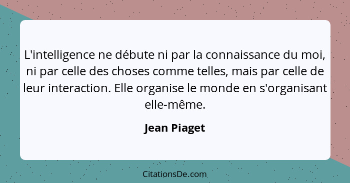 L'intelligence ne débute ni par la connaissance du moi, ni par celle des choses comme telles, mais par celle de leur interaction. Elle o... - Jean Piaget