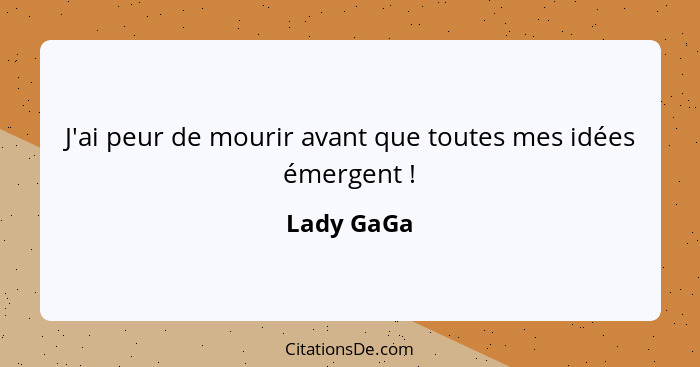 J'ai peur de mourir avant que toutes mes idées émergent !... - Lady GaGa