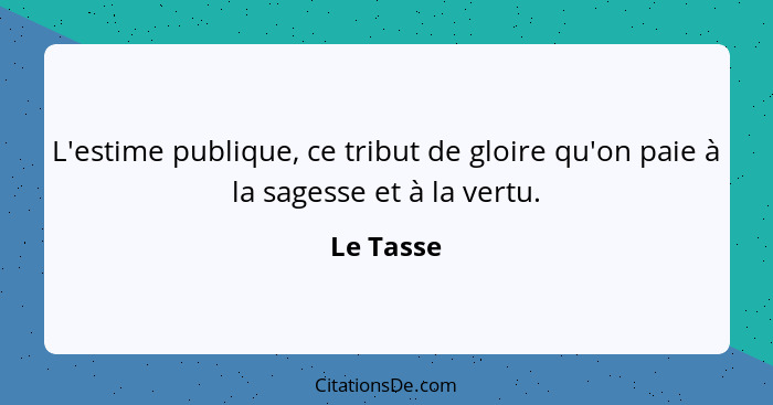 L'estime publique, ce tribut de gloire qu'on paie à la sagesse et à la vertu.... - Le Tasse