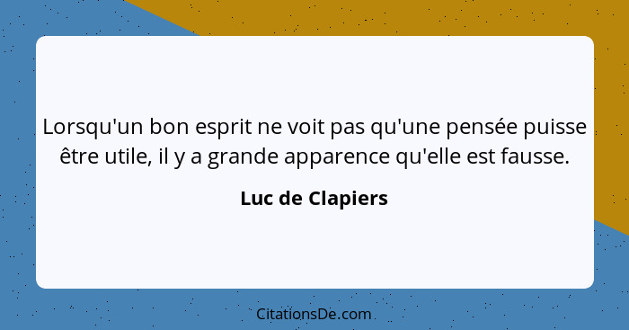 Lorsqu'un bon esprit ne voit pas qu'une pensée puisse être utile, il y a grande apparence qu'elle est fausse.... - Luc de Clapiers