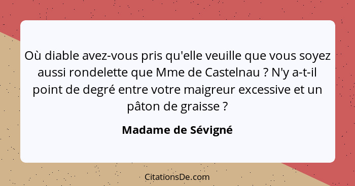 Où diable avez-vous pris qu'elle veuille que vous soyez aussi rondelette que Mme de Castelnau ? N'y a-t-il point de degré ent... - Madame de Sévigné