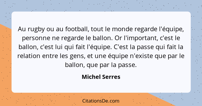 Au rugby ou au football, tout le monde regarde l'équipe, personne ne regarde le ballon. Or l'important, c'est le ballon, c'est lui qui... - Michel Serres