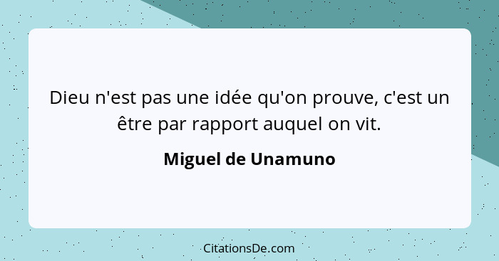 Dieu n'est pas une idée qu'on prouve, c'est un être par rapport auquel on vit.... - Miguel de Unamuno