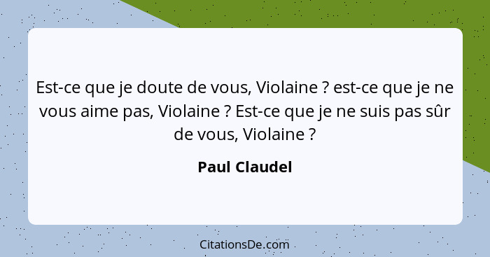 Est-ce que je doute de vous, Violaine ? est-ce que je ne vous aime pas, Violaine ? Est-ce que je ne suis pas sûr de vous, Vio... - Paul Claudel