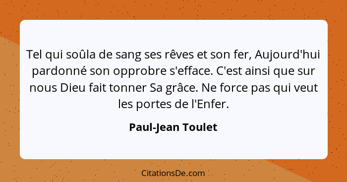 Tel qui soûla de sang ses rêves et son fer, Aujourd'hui pardonné son opprobre s'efface. C'est ainsi que sur nous Dieu fait tonner S... - Paul-Jean Toulet