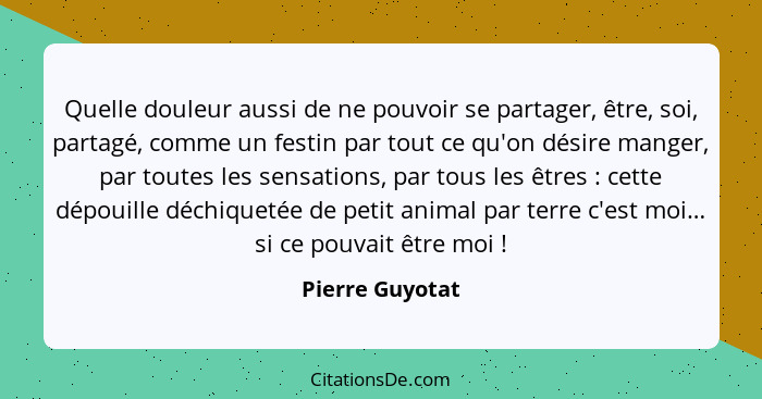 Quelle douleur aussi de ne pouvoir se partager, être, soi, partagé, comme un festin par tout ce qu'on désire manger, par toutes les s... - Pierre Guyotat