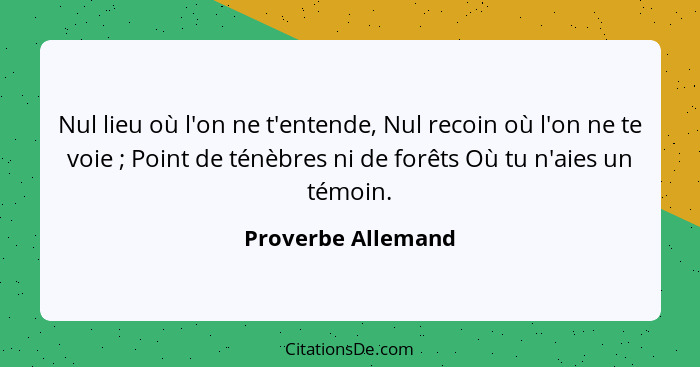 Nul lieu où l'on ne t'entende, Nul recoin où l'on ne te voie ; Point de ténèbres ni de forêts Où tu n'aies un témoin.... - Proverbe Allemand