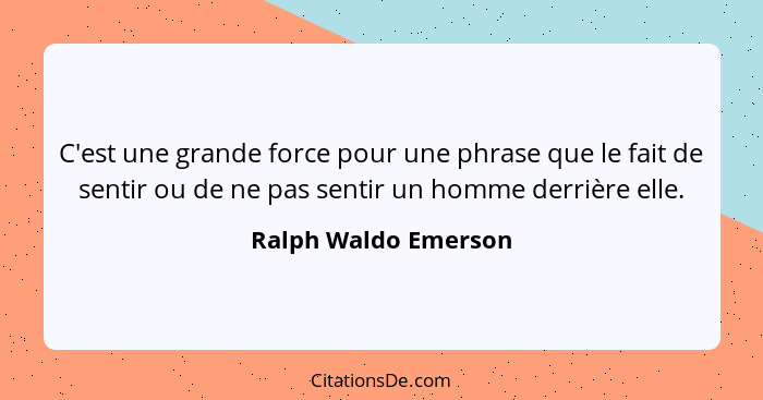 C'est une grande force pour une phrase que le fait de sentir ou de ne pas sentir un homme derrière elle.... - Ralph Waldo Emerson