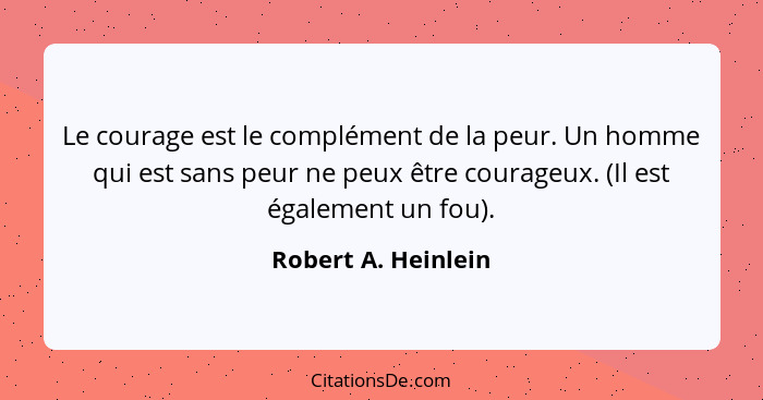 Le courage est le complément de la peur. Un homme qui est sans peur ne peux être courageux. (Il est également un fou).... - Robert A. Heinlein