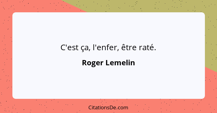 C'est ça, l'enfer, être raté.... - Roger Lemelin