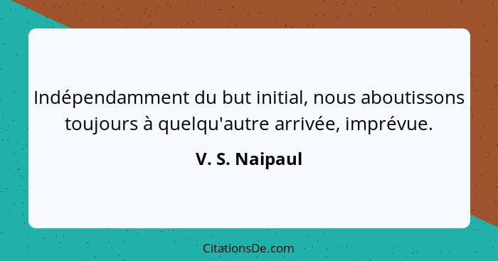 Indépendamment du but initial, nous aboutissons toujours à quelqu'autre arrivée, imprévue.... - V. S. Naipaul