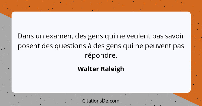 Dans un examen, des gens qui ne veulent pas savoir posent des questions à des gens qui ne peuvent pas répondre.... - Walter Raleigh
