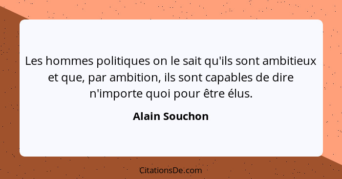 Les hommes politiques on le sait qu'ils sont ambitieux et que, par ambition, ils sont capables de dire n'importe quoi pour être élus.... - Alain Souchon
