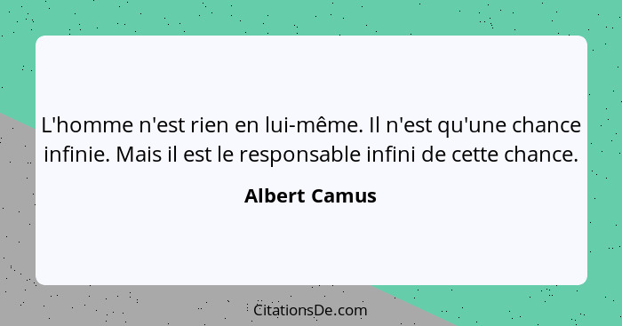 L'homme n'est rien en lui-même. Il n'est qu'une chance infinie. Mais il est le responsable infini de cette chance.... - Albert Camus