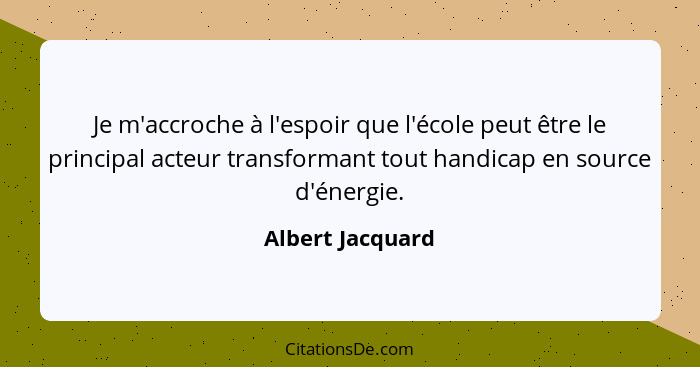 Je m'accroche à l'espoir que l'école peut être le principal acteur transformant tout handicap en source d'énergie.... - Albert Jacquard