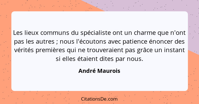 Les lieux communs du spécialiste ont un charme que n'ont pas les autres ; nous l'écoutons avec patience énoncer des vérités premi... - André Maurois