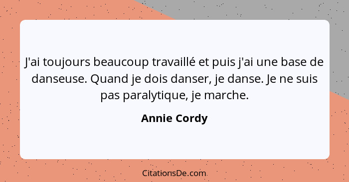 J'ai toujours beaucoup travaillé et puis j'ai une base de danseuse. Quand je dois danser, je danse. Je ne suis pas paralytique, je march... - Annie Cordy