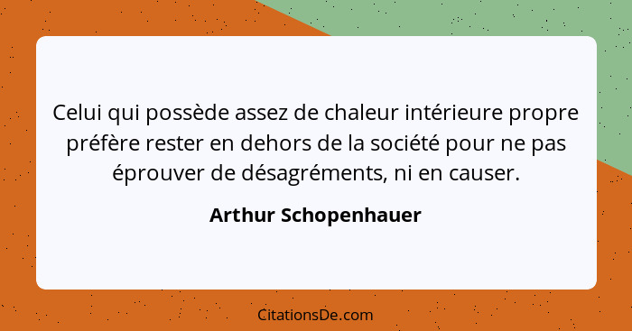 Celui qui possède assez de chaleur intérieure propre préfère rester en dehors de la société pour ne pas éprouver de désagréments... - Arthur Schopenhauer