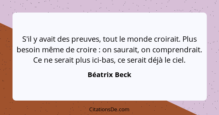 S'il y avait des preuves, tout le monde croirait. Plus besoin même de croire : on saurait, on comprendrait. Ce ne serait plus ici-... - Béatrix Beck