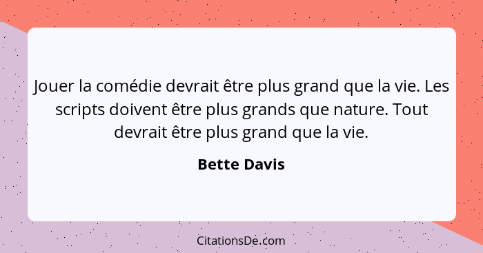 Jouer la comédie devrait être plus grand que la vie. Les scripts doivent être plus grands que nature. Tout devrait être plus grand que l... - Bette Davis