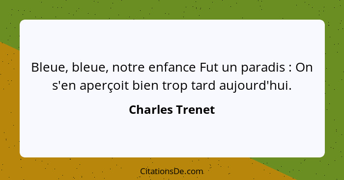 Bleue, bleue, notre enfance Fut un paradis : On s'en aperçoit bien trop tard aujourd'hui.... - Charles Trenet