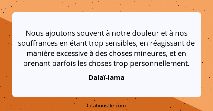 Nous ajoutons souvent à notre douleur et à nos souffrances en étant trop sensibles, en réagissant de manière excessive à des choses mineu... - Dalaï-lama