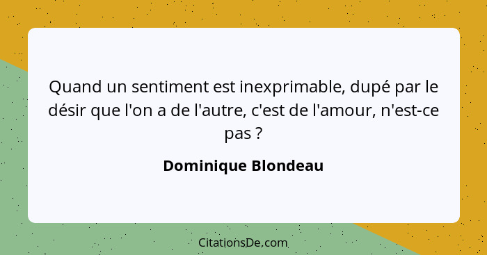 Quand un sentiment est inexprimable, dupé par le désir que l'on a de l'autre, c'est de l'amour, n'est-ce pas ?... - Dominique Blondeau